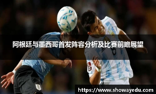 阿根廷与墨西哥首发阵容分析及比赛前瞻展望